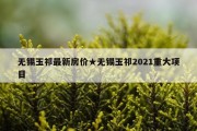 无锡玉祁最新房价★无锡玉祁2021重大项目