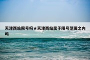 天津西站限号吗★天津西站属于限号范围之内吗