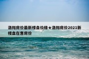 洛阳房价最新楼盘价格★洛阳房价2021新楼盘在售房价