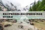 黑龙江伊春市疫情★黑龙江伊春新增1例无症状行动轨迹