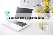 2022长沙房价★长沙房价2022年