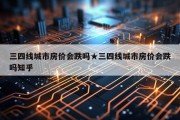 三四线城市房价会跌吗★三四线城市房价会跌吗知乎
