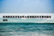 疫情期间洗牙安全吗★疫情期间洗牙要核酸检测吗