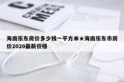 海南乐东房价多少钱一平方米★海南乐东市房价2020最新价格