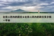 北京二环内的房价★北京二环内的房价多少钱一平米