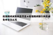 疫情期间减免利息罚息★疫情期间银行利息减免申请怎么写