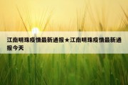 江南明珠疫情最新通报★江南明珠疫情最新通报今天