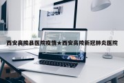 西安高陵县医院疫情★西安高陵新冠肺炎医院