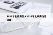 2022年北京房价★2022年北京房价走势图