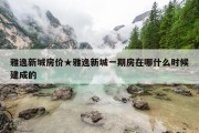 雅逸新城房价★雅逸新城一期房在哪什么时候建成的