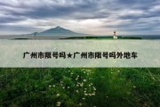 广州市限号吗★广州市限号吗外地车