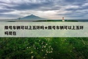 限号车辆可以上五环吗★限号车辆可以上五环吗现在