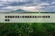 疫情最新消息★疫情最新消息2025症状有哪些