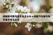 成都限号尾号是字母怎么办★成都汽车限号尾号是字母怎么办