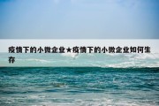 疫情下的小微企业★疫情下的小微企业如何生存