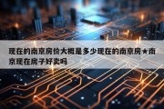 现在的南京房价大概是多少现在的南京房★南京现在房子好卖吗