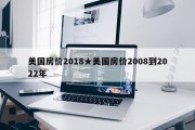 美国房价2018★美国房价2008到2022年