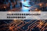 2022年4月份会有疫情吗★2022年4月份会有疫情吗请问