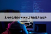 上海市临港房价★2020上海临港房价走势