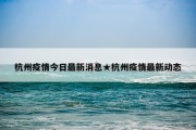杭州疫情今日最新消息★杭州疫情最新动态
