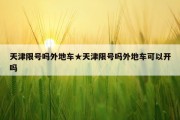 天津限号吗外地车★天津限号吗外地车可以开吗