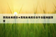 贵阳未来房价★贵阳未来房价会不会越来越便宜