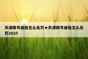 天津限号被拍怎么处罚★天津限号被拍怎么处罚2025