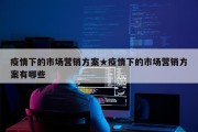 疫情下的市场营销方案★疫情下的市场营销方案有哪些