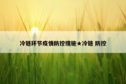 冷链环节疫情防控措施★冷链 防控