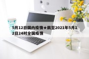 5月12日国内疫情★截至2021年5月12日24时全国疫情