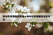 扬州市疫情最新数据★扬州市疫情最新消息昨天
