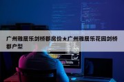 广州雅居乐剑桥郡房价★广州雅居乐花园剑桥郡户型