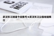 武汉长江隧道今日限号★武汉长江公路隧道限行