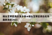 烟台芝罘区房价多少钱★烟台芝罘区房价走势最新消息2021