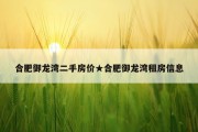 合肥御龙湾二手房价★合肥御龙湾租房信息