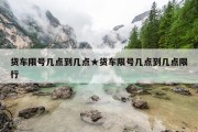货车限号几点到几点★货车限号几点到几点限行