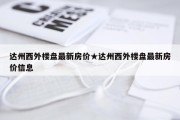 达州西外楼盘最新房价★达州西外楼盘最新房价信息
