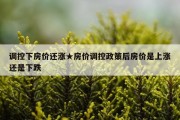 调控下房价还涨★房价调控政策后房价是上涨还是下跌
