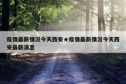 疫情最新情况今天西安★疫情最新情况今天西安最新消息