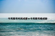 今天限号时间成都★今天限号嘛成都