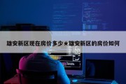 雄安新区现在房价多少★雄安新区的房价如何