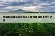 疫情期间公司关爱员工★疫情期间员工关怀话语