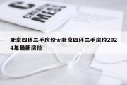 北京四环二手房价★北京四环二手房价2024年最新房价