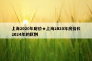 上海2020年房价★上海2020年房价和2024年的区别