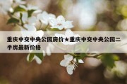 重庆中交中央公园房价★重庆中交中央公园二手房最新价格