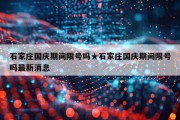 石家庄国庆期间限号吗★石家庄国庆期间限号吗最新消息