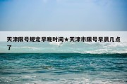 天津限号规定早晚时间★天津市限号早晨几点了