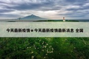 今天最新疫情★今天最新疫情最新消息 全国