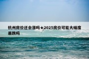 杭州房价还会涨吗★2025房价可能大幅度暴跌吗