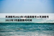 天津限号2023年3月最新限号★天津限号2023年3月最新限号时间